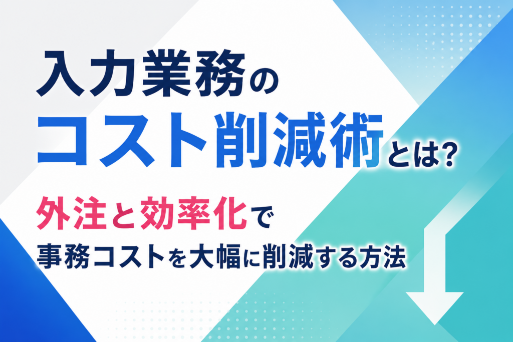 入力業務のコスト削減術とは？外注と効率化で事務コストを大幅に削減する方法