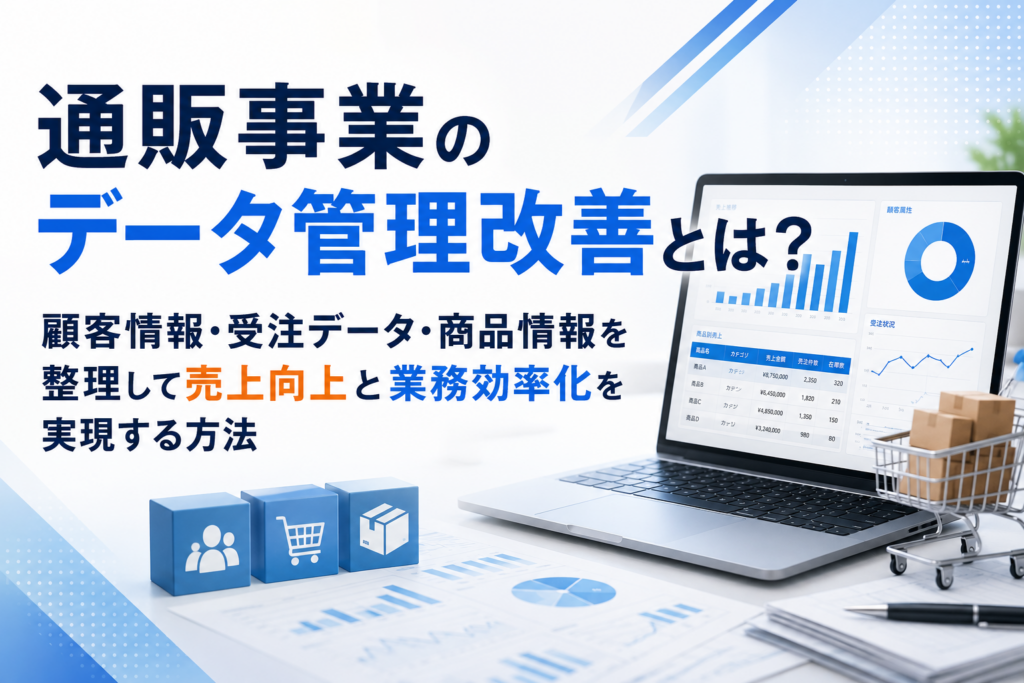 通販事業のデータ管理改善とは？顧客情報・受注データ・商品情報を整理して売上向上と業務効率化を実現する方法